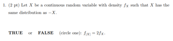 1. (2 pt) Let X be a continuous random variable with density fx such that X has the same distribution asX TRUE or FALSE (circle one):f =2fx.
