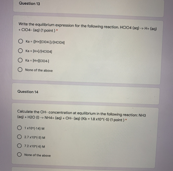 Question 13 Write the equilibrium expression for the following reaction. HCIO4 (aq) -> H+ (aq) + CIO4- (aq) (1 point) * O Ka