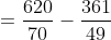 = \frac{620}{70} - \frac{361}{49}