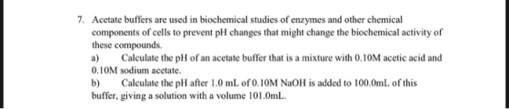 7. Acetate buffers are used in biochemical studies of enzymes and other chemical components of cells to prevent pH changes th
