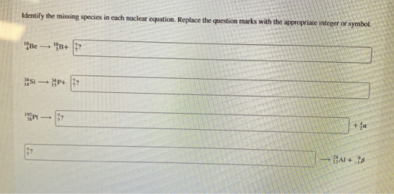 Identify the missing species in each nuclear equation. Replace the question marks with the appropriate integer or symbol. Be