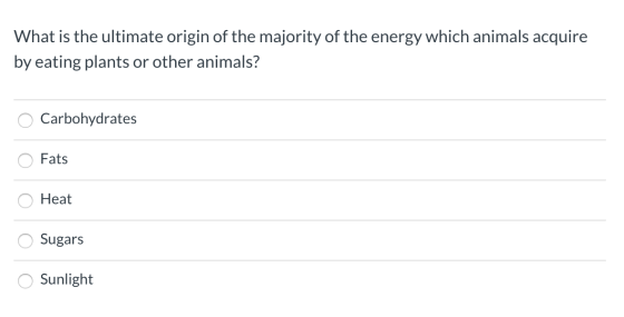 What is the ultimate origin of the majority of the energy which animals acquire by eating plants or other animals? O Carbohyd