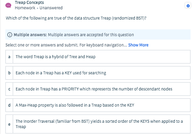 Treap Concepts Homework. Unanswered Which of the following are true of the data structure Treap (randomized BST)? Multiple an