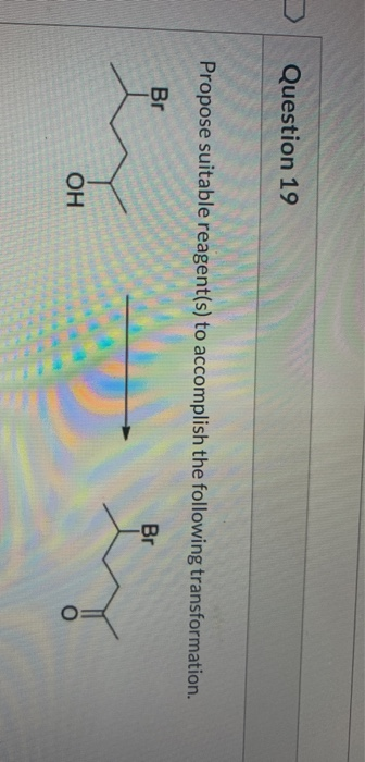 Question 19 Propose suitable reagent(s) to accomplish the following transformation. Br Br OH o