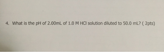 4. What is the pH of 2.00mL of 1.0 M HCI solution diluted to 50.0 mL? ( 2pts)