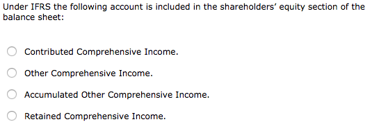 Under IFRS the following account is included in the shareholders equity section of the balance sheet: O Contributed Comprehe