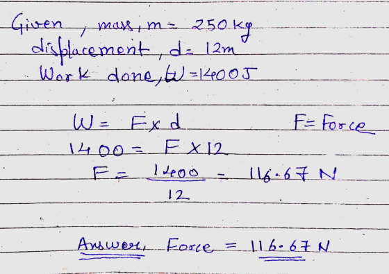 ---------------------------- Given massim:: 250 kg displacement, do 12m² ... work done, w=4005 I W = Exd F= Force 1400 = EX12