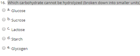 16. Which carbohydrate cannot be hydrolyzed (broken down into smaller units a. Glucose b. Sucrose Lactose d. starch e. Glycog