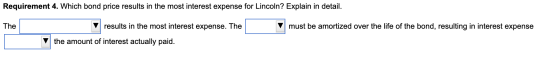 Requirement 4. Which bond price results in the most interest expense for Lincoln? Explain in detail. The results in the most