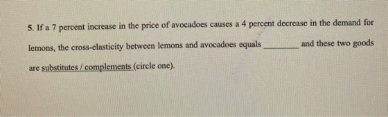 5. If a 7 percent increase in the price of avocadoes causes a 4 percent decrease in the demand for lemons, the cross-elastici