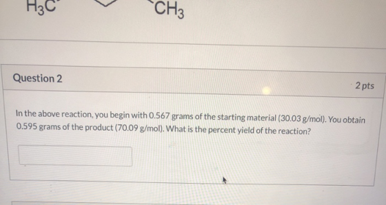 H₃C -CH₃ Question 2 - 2 pts In the above reaction, you begin with 0.567 grams of the starting material (30.03 g/mol). You obt