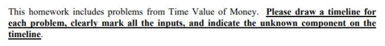 This homework includes problems from Time Value of Money. Please draw a timeline for each problem, clearly mark all the inputs, and indicate the unknown component on the timeline