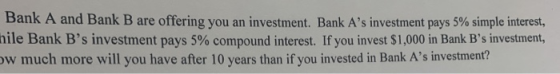 Bank A and Bank B are offering you an investment. Bank As investment pays 5% simple interest, nile Bank Bs investment pays