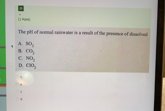 23 (1 Point) The pH of normal rainwater is a result of the presence of dissolved A. SO2 B. CO2 C. NO2 D. CIO, A OB OC D