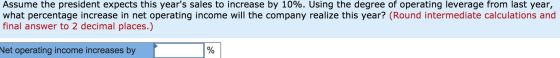 Assume the president expects this years sales to increase by 10%. Using the degree of operating leverage from last year, wha