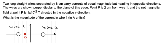 Two long straight wires separated by 8 cm carry currents of equal magnitude but heading in opposite directions. The wires are