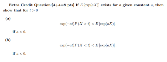 Extra Credit Question:[4+4=8 pts) If E [exp(aX)] exists for a given constant a, then show that for to (a) exp(-at)P(x >t) <E
