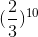 ( \frac{2}{3})^{10}