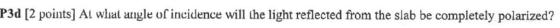 P3d [2 points] At whial angle of incidence will the light reflected from the slab be completely polarized?