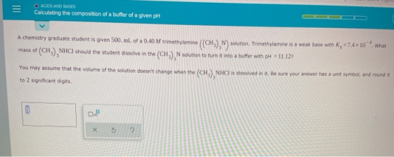 O ACIDS AND BASES Calculating the composition of a buffer of a given pH A chemistry graduate student is given 500 ml of a 0.4