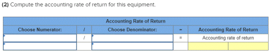 (2) Compute the accounting rate of return for this equipment. Accounting Rate of Return Choose Denominator: Choose Numerator: