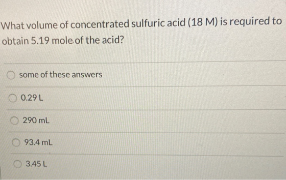 What volume of concentrated sulfuric acid (18 M) is required to obtain 5.19 mole of the acid? some of these answers 0.29 L 29