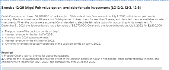 Exercise 12-26 (Algo) Fair value option; available-for-sale investments [LO12-2, 12-3, 12-8] Colah Company purchased $2,700,0