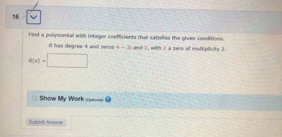 Find a polynomial with integer coefficients that satisfies the given conditions. R has degree 4 and zeros 4 - 2i and 2, with