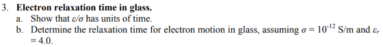 3. Electron relaxation time in glass. a. Show that elo has units of time. b. Determine the relaxation time for electron motion in glass, assuming σ-10-12 Sm and Er -4.0