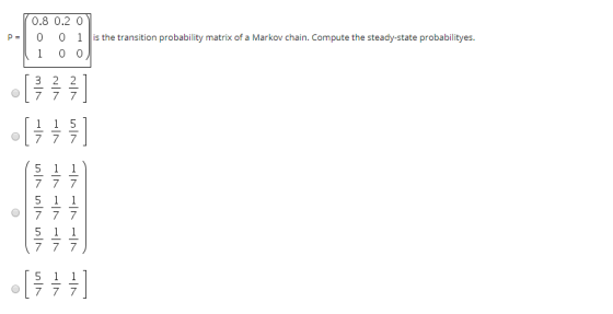 P= 0.8 0.2 0 0 0 1 Jis the transition probability matrix of a Markov chain. Compute the steady-state probabilityes. (100) oli