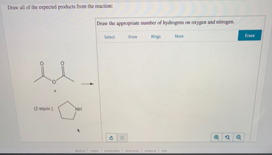 Draw all of the expected products from the reaction: Draw the appropriate number of hydrogens on oxygen and nitrogen. Select
