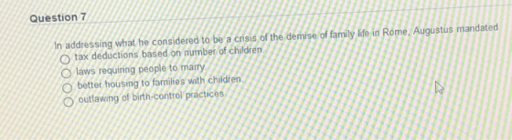 Question 7 In addressing what he considered to be a crisis of the demise of family life in Rome, Augustus mandated O tax dedu