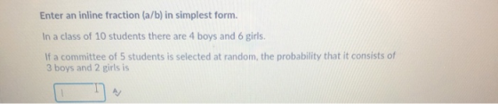 Enter an inline fraction (a/b) in simplest form. In a class of 10 students there are 4 boys and 6 girls. If a committee of 5