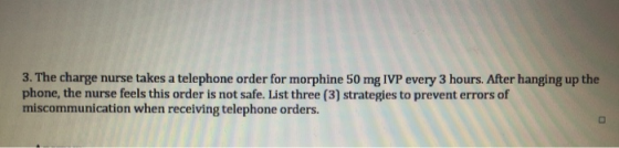 3. The charge nurse takes a telephone order for morphine 50 mg IVP every 3 hours. After hanging up the phone, the nurse feels