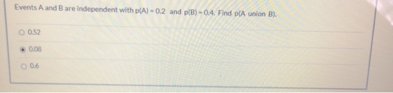 Events A and B are independent with p(A) - 0.2 and p(B) - 0.4. Find p(A union B). O 0.52 0.08 O 0.6