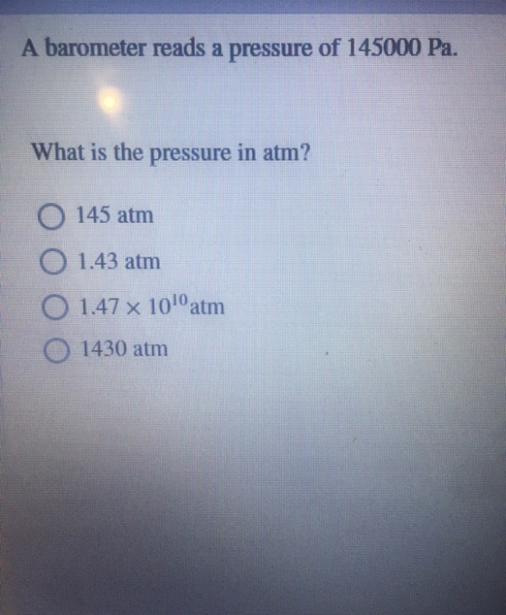 A barometer reads a pressure of 145000 Pa. What is the pressure in atm? O 145 atm O 1.43 atm 0 1.47 x 101 atm 1430 atm