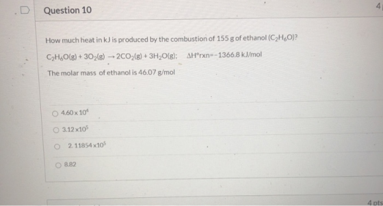 4 Question 10 How much heat in kJ is produced by the combustion of 155 g of ethanol (CHO)? CH,O(g) + 302(8) 2002(8) + 3H2O(g)