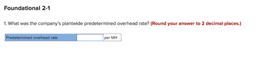 Foundational 2-1 1. What was the companys plantwide predetermined overhead rate? (Round your answer to 2 decimal places.) Predetermined overhead rate per MH