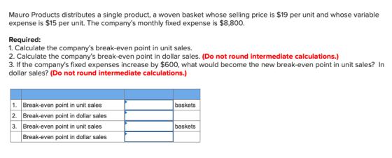 Mauro Products distributes a single product, a woven basket whose selling price is $19 per unit and whose variable expense is