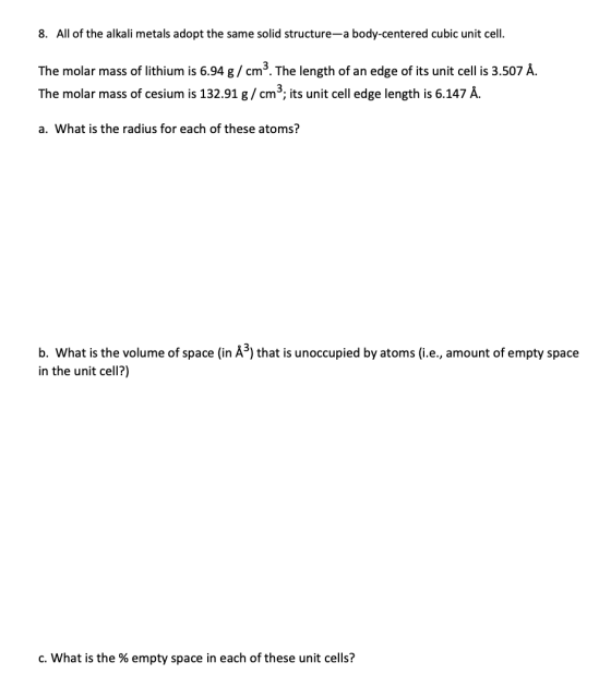8. All of the alkali metals adopt the same solid structure-a body-centered cubic unit cell. The molar mass of lithium is 6.94