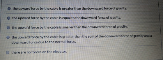 o the upward force by the cable is greater than the downward force of gravity. the upward force by the cable is equal to the