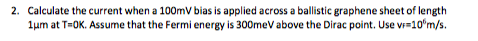 2. Calculate the current when a 100mV bias is applied across a ballistic graphene sheet of length lum at OK. Assume that the