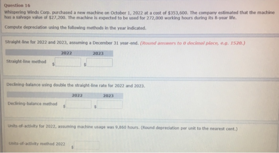 Question 16 Whispering Winds Corp. purchased a new machine on October 1, 2022 at a cost of $353,600. The company estimated th