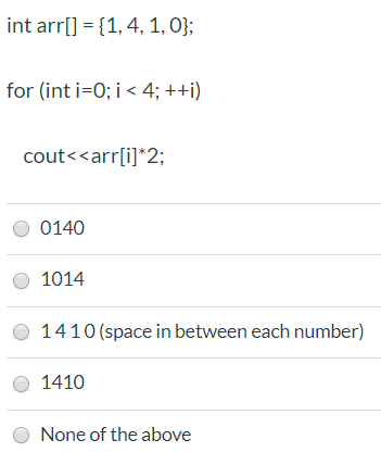 int arr[] = {1,4, 1, 0); for (int i=0; i < 4; ++i) cout<<arr[i]*2; 0140 1014 1410 (space in between each number) 1410 None of
