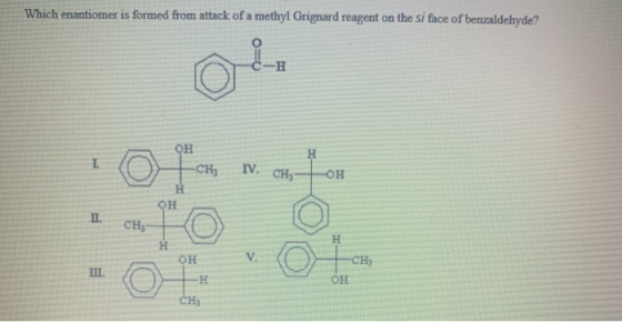 Which enantiomer is formed from attack of a methyl Grignard reagent on the si face of benzaldehyde? О- -H І он -CH IV. CH он