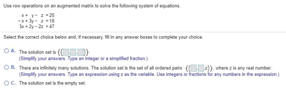 Use row operations on an augmented matrix to solve the following system of equations. X+ y- z = 20 - x + 3y - 2 = 18 3x + 2y