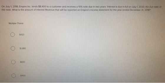 On July 1, 2018, Empire Inc. lends $8,400 to a customer and receives a 10% note due in two years. Interest is due in full on