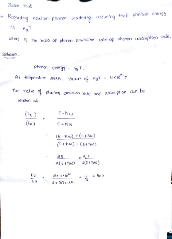 Guler、 that gding neutron-phonon scattering , Qvhuming that phonon energy whab fs the tio of phonon emission Tale op phonon absorption vate. Solution Phonon energy: 3T -21 At mperature &935, Value ol K The ratio ot ph。ηση emission ale and absorption an be (EA) & E 2 EA x (87x18-1