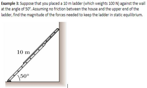 Example 3: Suppose that you placed a 10 m ladder (which weights 100 N) against the wall at the angle of 50. Assuming no frict