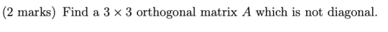(2 marks) Find a 3 x 3 orthogonal matrix A which is not diagonal.